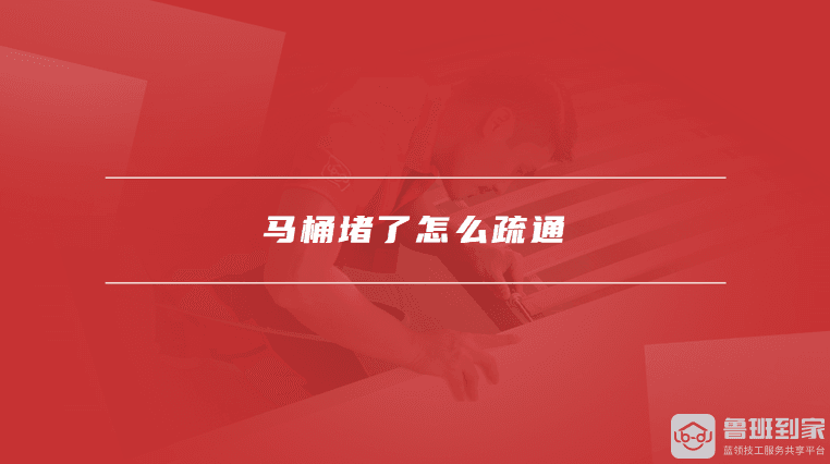 马桶堵了怎么疏通，马桶常见的疏通方法