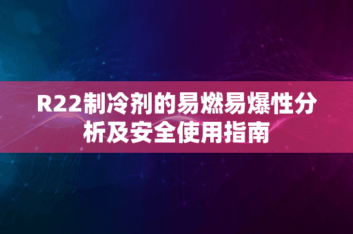 R22制冷剂的易燃易爆性分析及安全使用指南