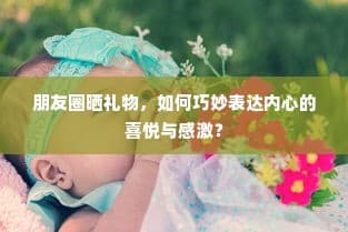 朋友圈礼物分享，喜悦与感激的艺术表达