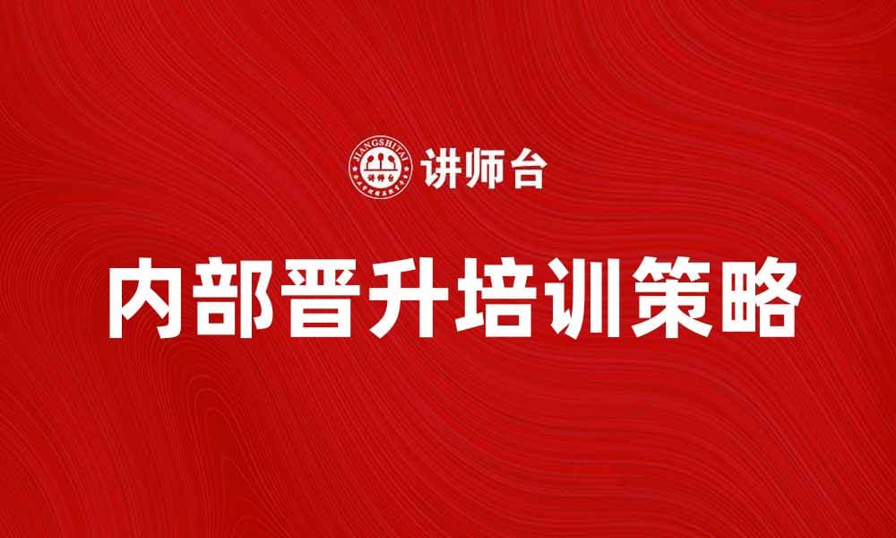 提升员工能力的内部晋升培训策略与实践