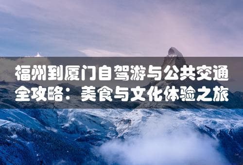 福州到厦门自驾游与公共交通全攻略：美食与文化体验之旅(福州到厦门多少公里)