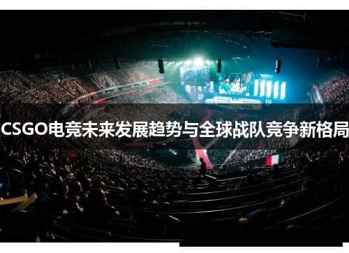 CSGO电竞未来发展趋势与全球战队竞争新格局