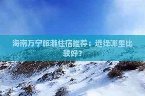 海南万宁旅游住宿推荐：选择哪里比较好？