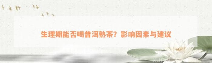 生理期能否喝普洱熟茶？影响因素与建议