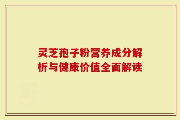 灵芝孢子粉营养成分解析与健康价值全面解读