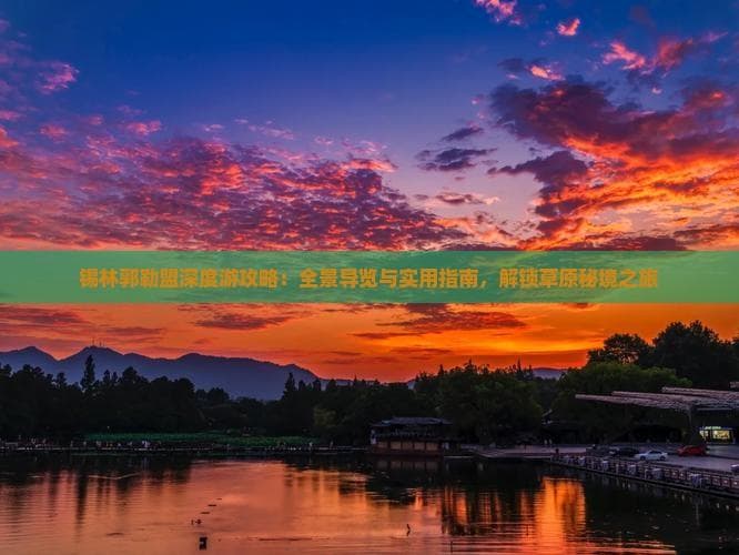 锡林郭勒盟深度游攻略：全景导览与实用指南，解锁草原秘境之旅