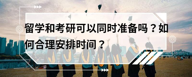 留学和考研可以同时准备吗？如何合理安排时间？
