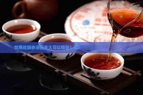 饮用花旗参汤后多久可以喝茶？专家详解饮用时间与注意事项