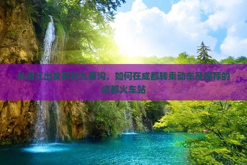 从潜江出发前往九寨沟，如何在成都转乘动车及推荐的成都火车站