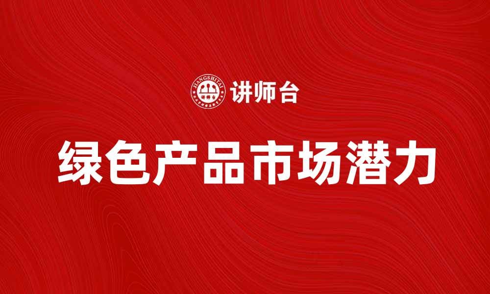 探索绿色产品的未来发展趋势与市场潜力
