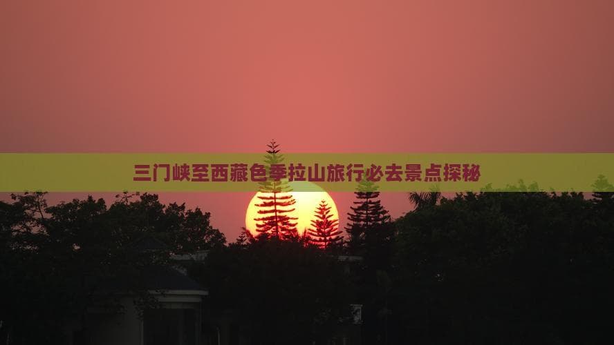 三门峡至西藏色季拉山的神秘之旅