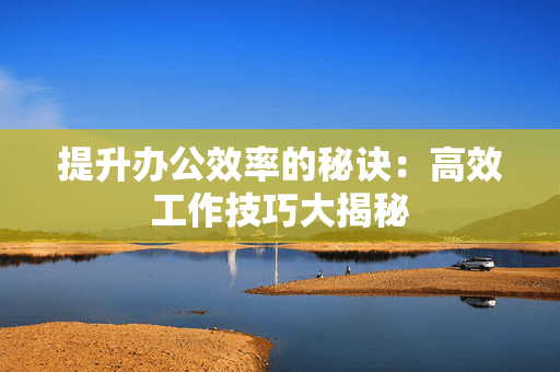 提升办公效率的秘诀：高效工作技巧大揭秘