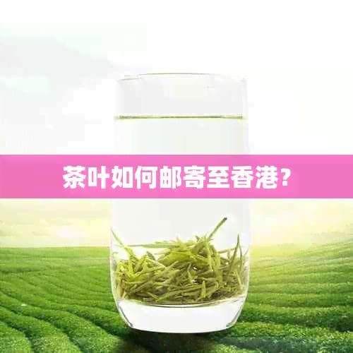 茶叶如何邮寄至香港？