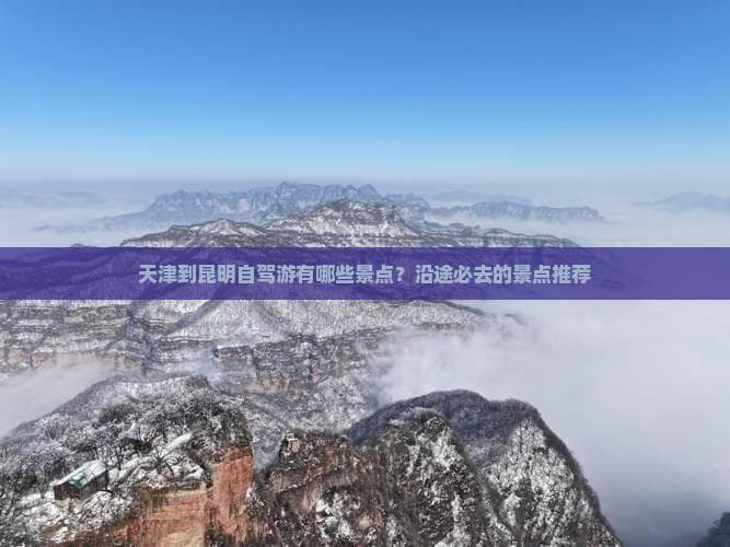 天津到昆明自驾游攻略：沿途必去的景点推荐