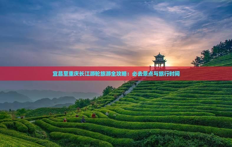 宜昌至重庆长江游轮旅游全攻略：必去景点与旅行时间