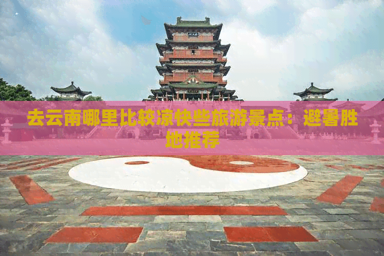 去云南哪里比较凉快些旅游景点：避暑胜地推荐