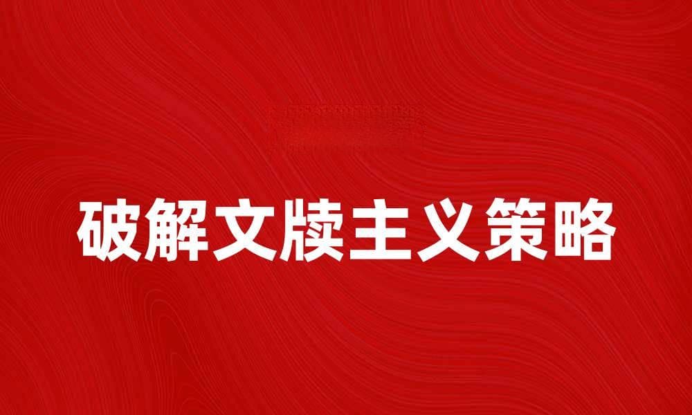破解文牍主义：提升工作效率的有效策略