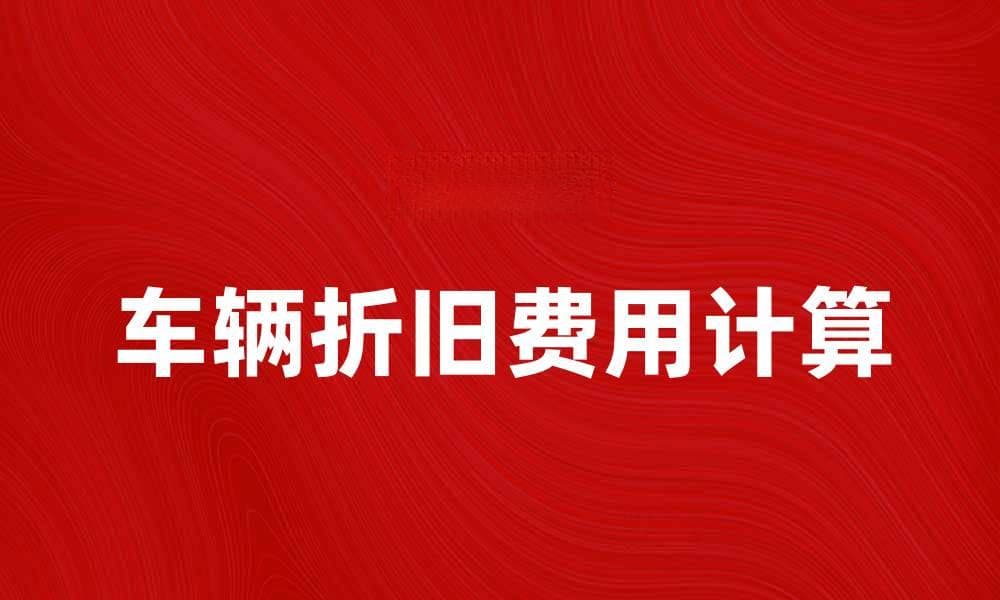 如何计算车辆折旧费以节省成本