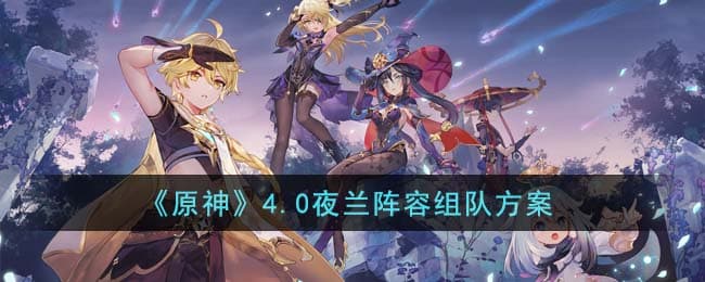 原神4.0夜兰阵容怎么组队,4.0夜兰队伍搭配攻略