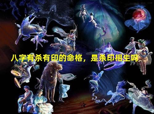 八字有杀有印的命格，是杀印相生吗