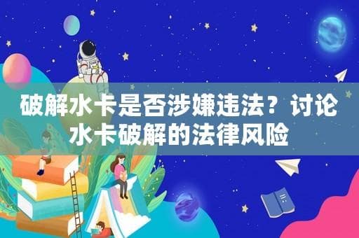 破解水卡是否涉嫌违法？讨论水卡破解的法律风险