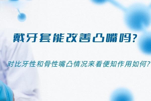戴牙套能改善凸嘴吗？牙性与骨性嘴凸的矫正对比分析