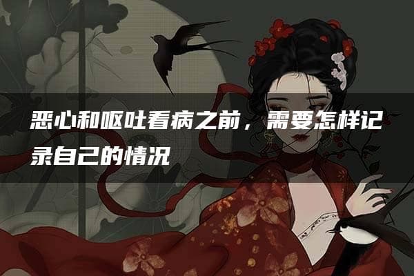 恶心和呕吐就医前，需要怎样记录自己的情况