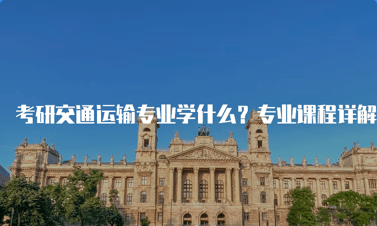 考研交通运输专业详解：课程设置与考试流程全攻略