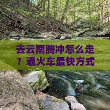 去云南腾冲怎么走？通火车最快方式高速路线