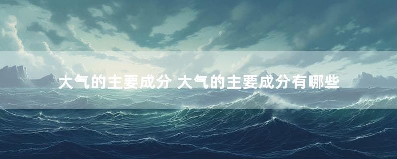 大气的主要成分有哪些？大气环境影响评价的重要性