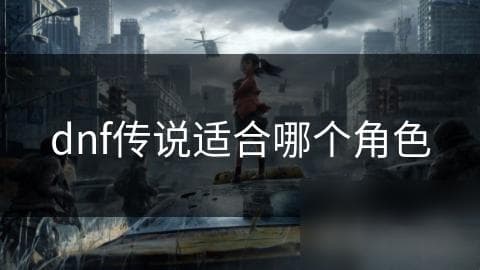 DNF传说装备选择攻略：如何根据角色特点挑选最适合的装备？