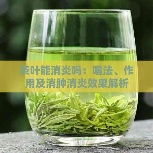 茶叶能消炎吗：喝法、作用及消肿消炎效果解析