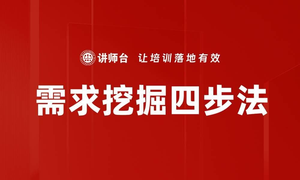 需求挖掘四步法：系统化销售与管理的实用指南
