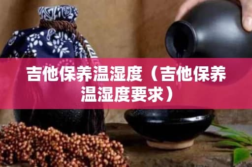 吉他保养温湿度（吉他保养温湿度要求）