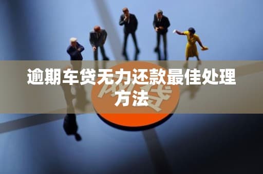 逾期车贷无力还款？这几种解决方案帮你轻松应对