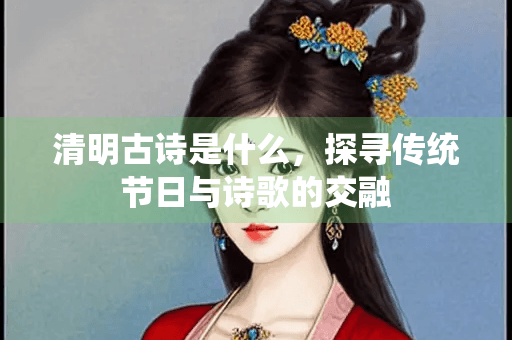 清明古诗是什么，探寻传统节日与诗歌的交融