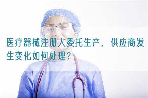 医疗器械注册人委托生产，供应商发生变化如何处理？