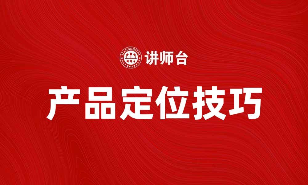 掌握产品定位技巧，提升市场竞争力
