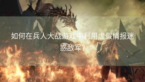 如何在兵人大战游戏中利用虚假情报迷惑敌军？