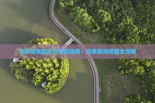冬季海南岛出行穿搭指南：应季服饰搭配全攻略