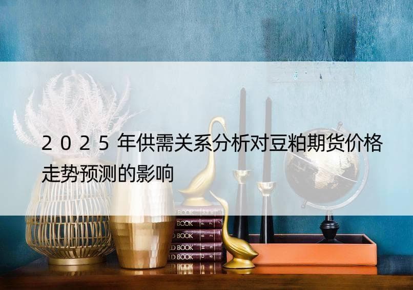 2025年供需关系分析对豆粕期货价格走势预测的影响