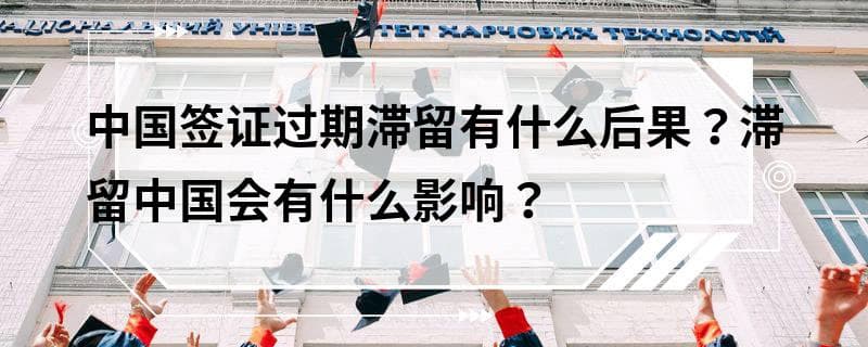 中国签证过期滞留有什么后果？滞留中国会有什么影响？
