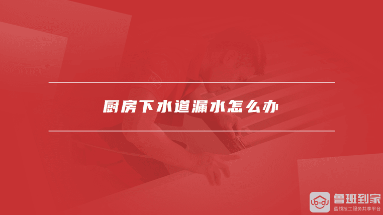 厨房下水道漏水怎么办？全方位解决方案与预防措施