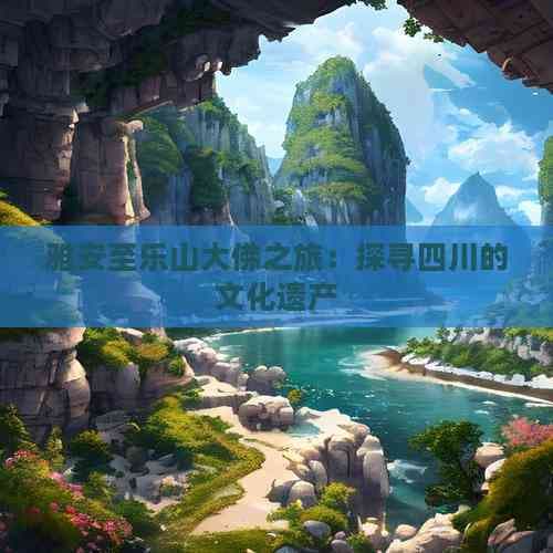 雅安至乐山大佛之旅：探寻四川的文化遗产