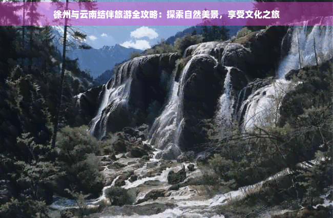 徐州与云南结伴旅游全攻略：探索自然美景，享受文化之旅