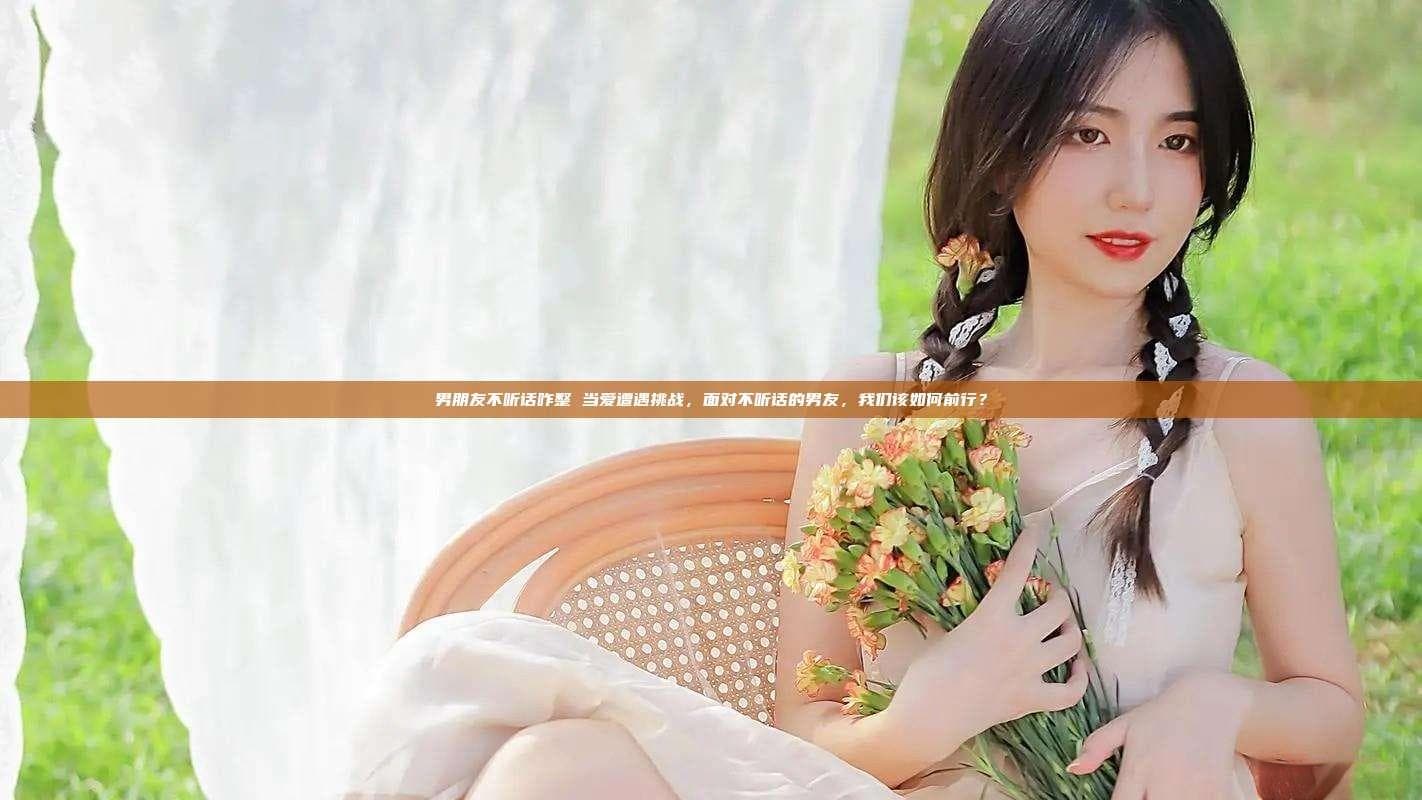 莫顿倾听：如何应对"男朋友不听话"的挑战
