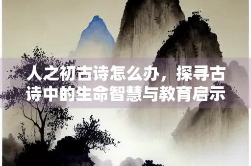 人之初古诗怎么办，探寻古诗中的生命智慧与教育启示