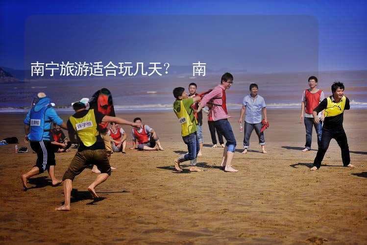 南宁旅游适合玩几天？ 南宁玩几天比较好？