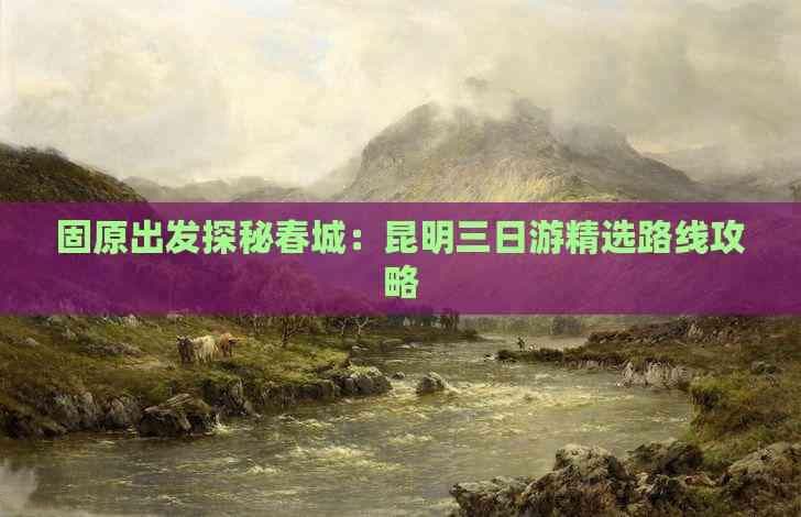 固原出发探秘春城：昆明三日游精选路线攻略