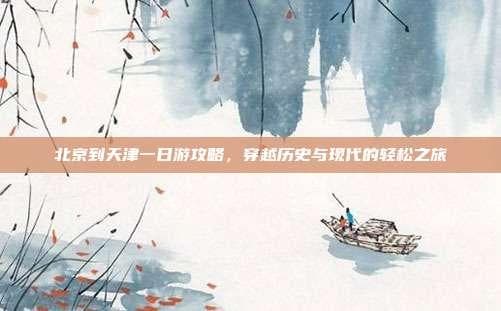 北京到天津一日游攻略，穿越历史与现代的轻松之旅